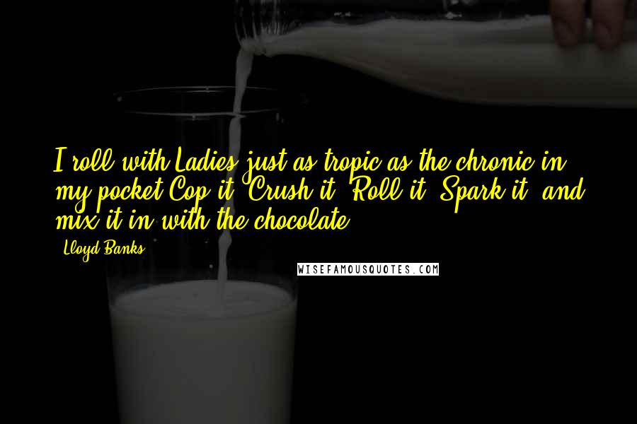 Lloyd Banks Quotes: I roll with Ladies just as tropic as the chronic in my pocket Cop it, Crush it, Roll it, Spark it, and mix it in with the chocolate