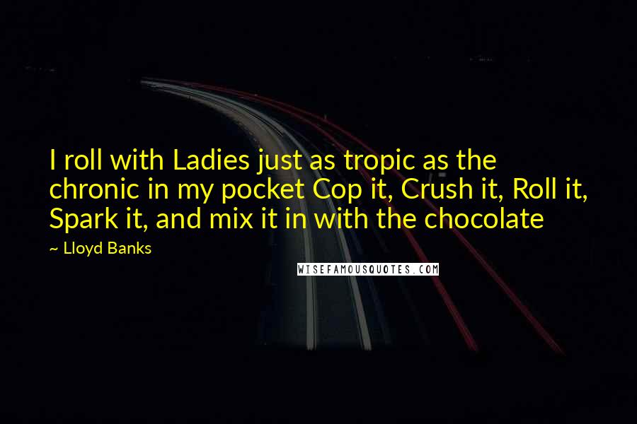 Lloyd Banks Quotes: I roll with Ladies just as tropic as the chronic in my pocket Cop it, Crush it, Roll it, Spark it, and mix it in with the chocolate