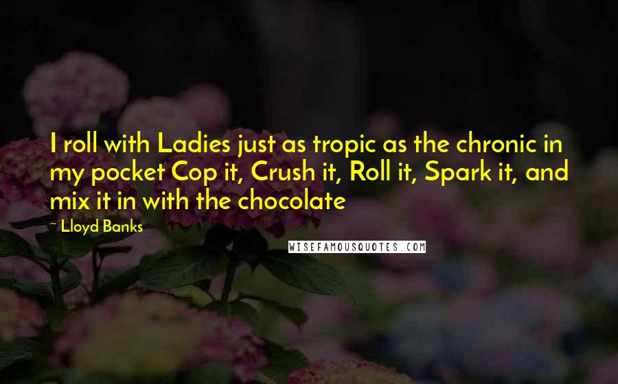 Lloyd Banks Quotes: I roll with Ladies just as tropic as the chronic in my pocket Cop it, Crush it, Roll it, Spark it, and mix it in with the chocolate