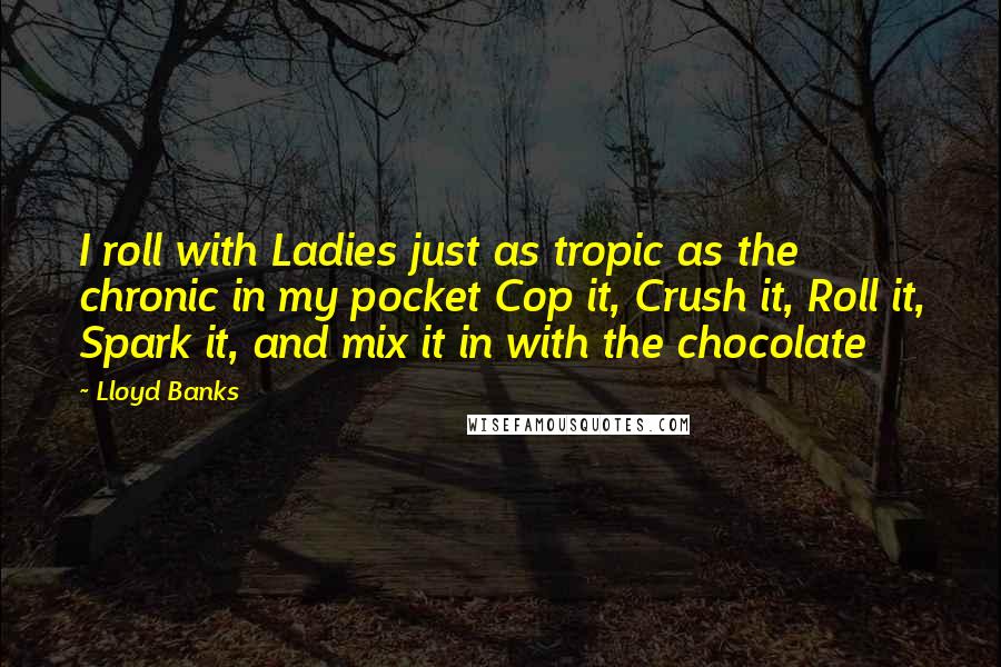 Lloyd Banks Quotes: I roll with Ladies just as tropic as the chronic in my pocket Cop it, Crush it, Roll it, Spark it, and mix it in with the chocolate