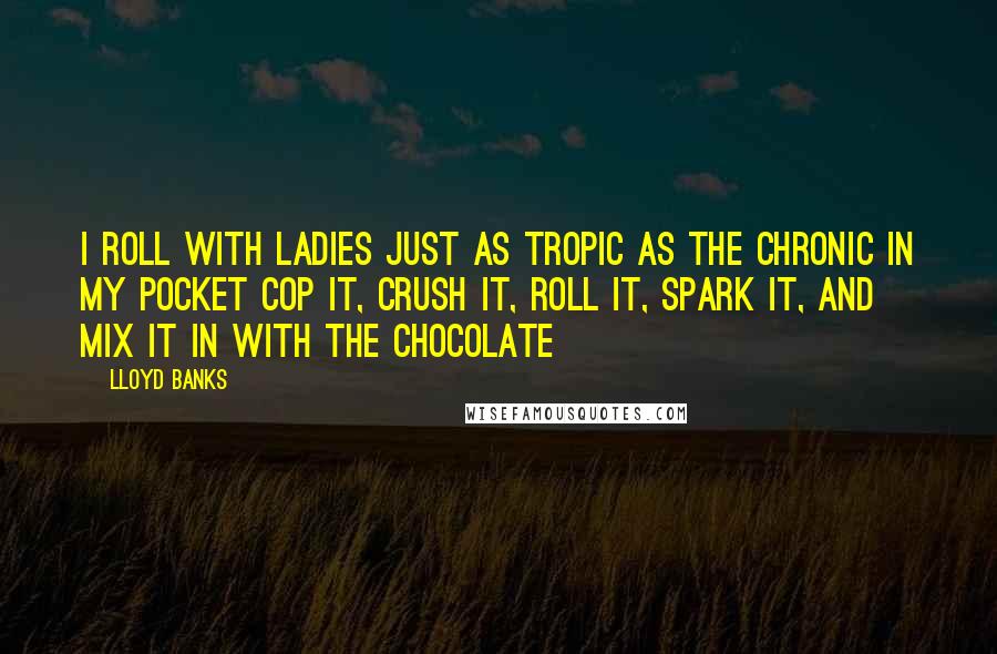 Lloyd Banks Quotes: I roll with Ladies just as tropic as the chronic in my pocket Cop it, Crush it, Roll it, Spark it, and mix it in with the chocolate