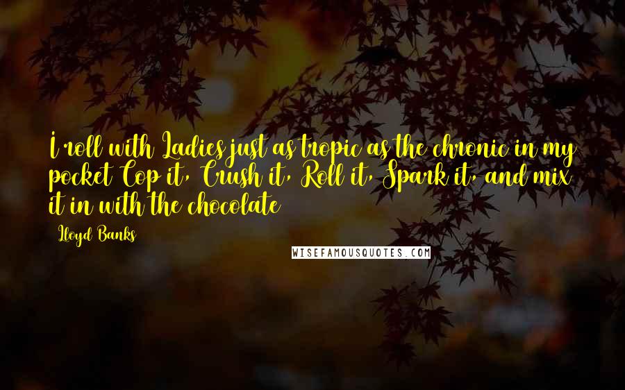 Lloyd Banks Quotes: I roll with Ladies just as tropic as the chronic in my pocket Cop it, Crush it, Roll it, Spark it, and mix it in with the chocolate