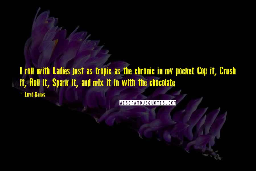 Lloyd Banks Quotes: I roll with Ladies just as tropic as the chronic in my pocket Cop it, Crush it, Roll it, Spark it, and mix it in with the chocolate