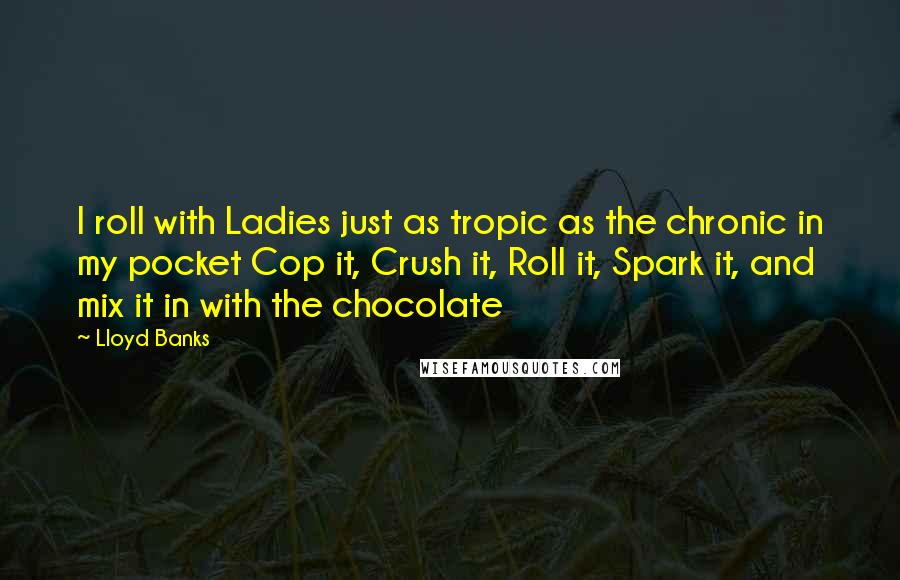 Lloyd Banks Quotes: I roll with Ladies just as tropic as the chronic in my pocket Cop it, Crush it, Roll it, Spark it, and mix it in with the chocolate