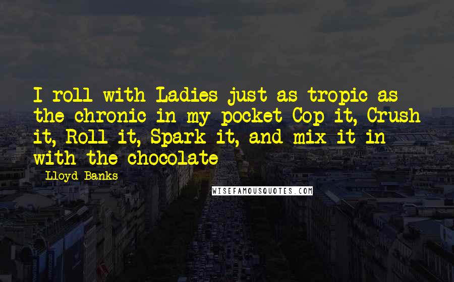 Lloyd Banks Quotes: I roll with Ladies just as tropic as the chronic in my pocket Cop it, Crush it, Roll it, Spark it, and mix it in with the chocolate