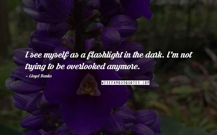 Lloyd Banks Quotes: I see myself as a flashlight in the dark. I'm not trying to be overlooked anymore.
