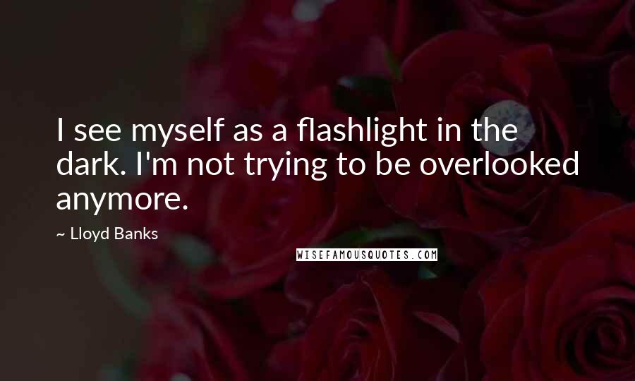 Lloyd Banks Quotes: I see myself as a flashlight in the dark. I'm not trying to be overlooked anymore.