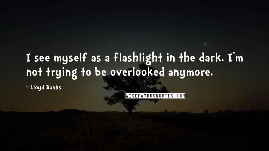 Lloyd Banks Quotes: I see myself as a flashlight in the dark. I'm not trying to be overlooked anymore.