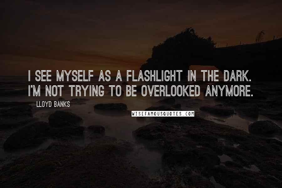 Lloyd Banks Quotes: I see myself as a flashlight in the dark. I'm not trying to be overlooked anymore.
