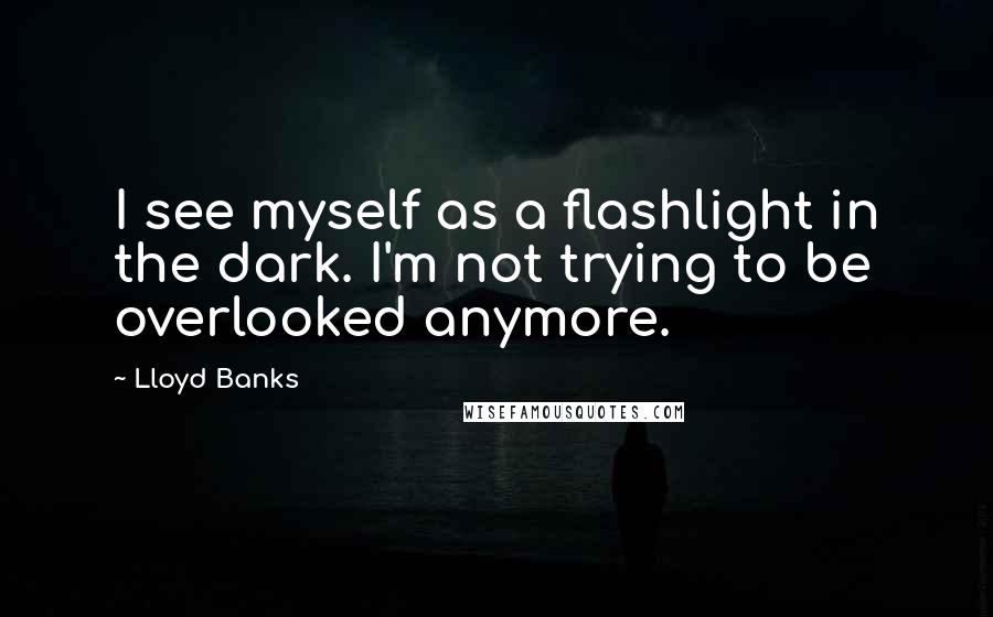 Lloyd Banks Quotes: I see myself as a flashlight in the dark. I'm not trying to be overlooked anymore.