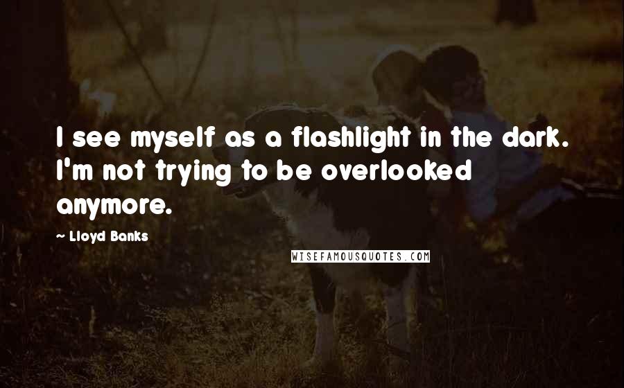 Lloyd Banks Quotes: I see myself as a flashlight in the dark. I'm not trying to be overlooked anymore.