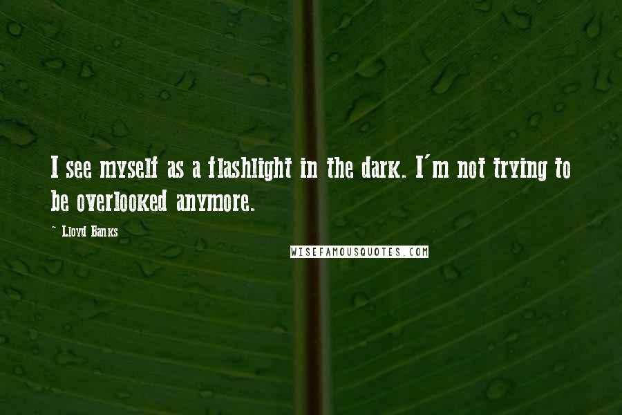 Lloyd Banks Quotes: I see myself as a flashlight in the dark. I'm not trying to be overlooked anymore.