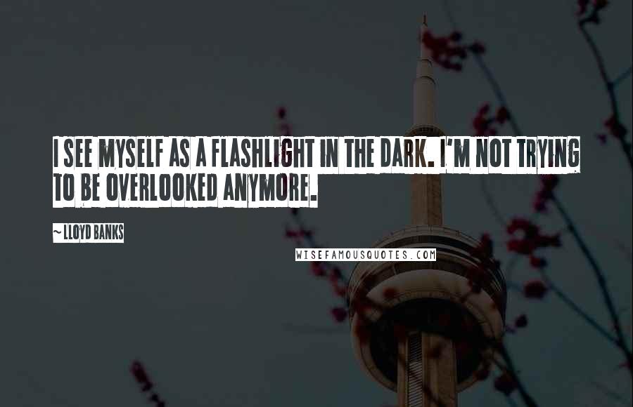 Lloyd Banks Quotes: I see myself as a flashlight in the dark. I'm not trying to be overlooked anymore.