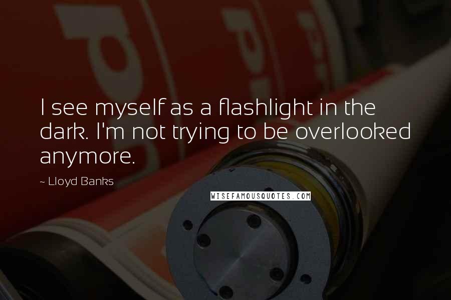 Lloyd Banks Quotes: I see myself as a flashlight in the dark. I'm not trying to be overlooked anymore.
