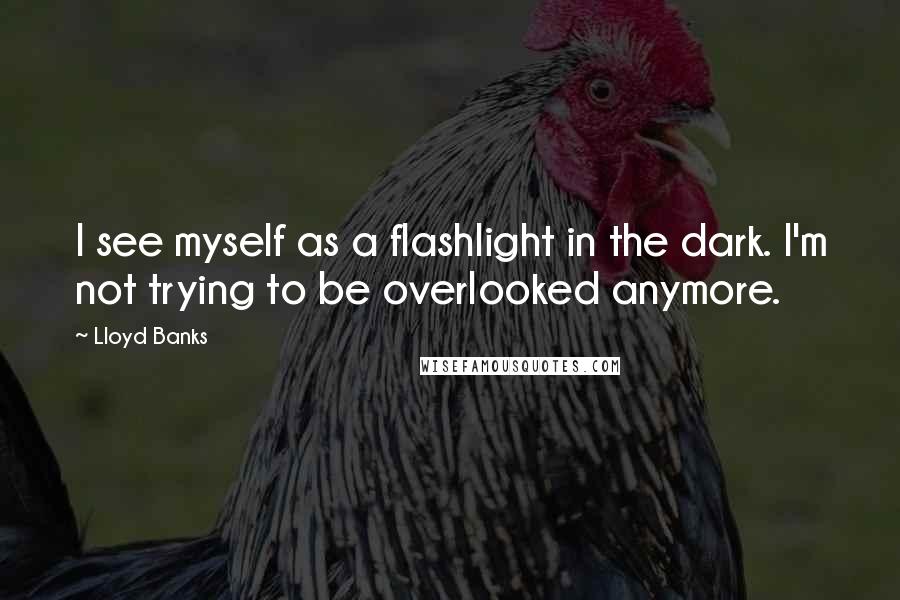 Lloyd Banks Quotes: I see myself as a flashlight in the dark. I'm not trying to be overlooked anymore.