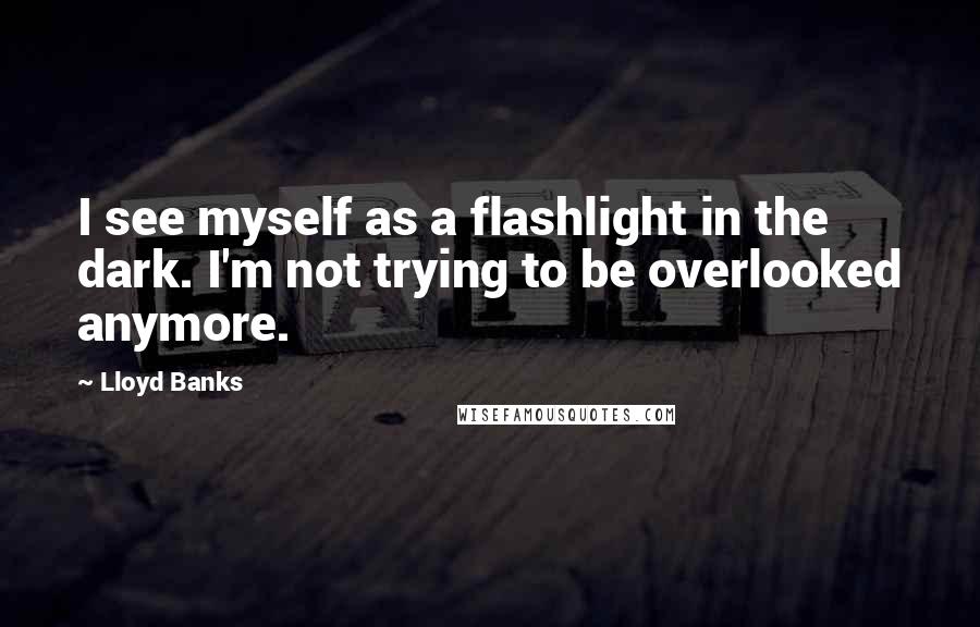 Lloyd Banks Quotes: I see myself as a flashlight in the dark. I'm not trying to be overlooked anymore.