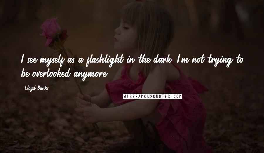 Lloyd Banks Quotes: I see myself as a flashlight in the dark. I'm not trying to be overlooked anymore.