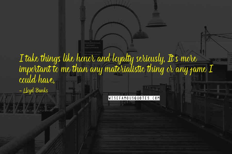 Lloyd Banks Quotes: I take things like honor and loyalty seriously. It's more important to me than any materialistic thing or any fame I could have.