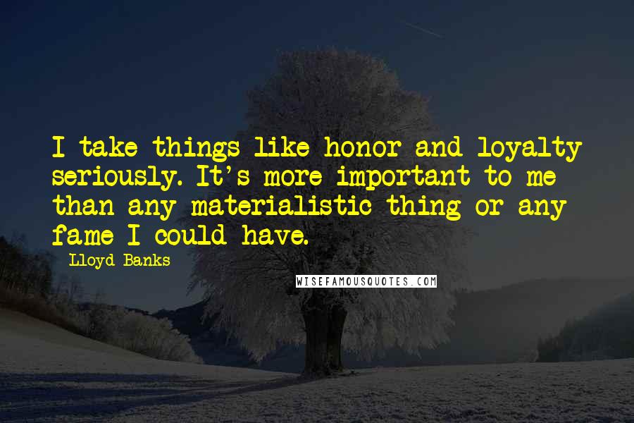 Lloyd Banks Quotes: I take things like honor and loyalty seriously. It's more important to me than any materialistic thing or any fame I could have.