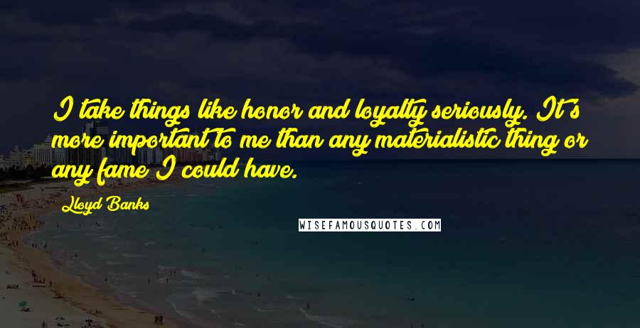 Lloyd Banks Quotes: I take things like honor and loyalty seriously. It's more important to me than any materialistic thing or any fame I could have.