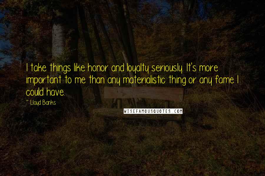 Lloyd Banks Quotes: I take things like honor and loyalty seriously. It's more important to me than any materialistic thing or any fame I could have.