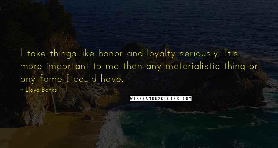 Lloyd Banks Quotes: I take things like honor and loyalty seriously. It's more important to me than any materialistic thing or any fame I could have.