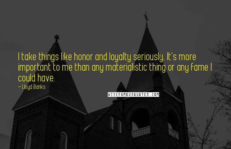 Lloyd Banks Quotes: I take things like honor and loyalty seriously. It's more important to me than any materialistic thing or any fame I could have.