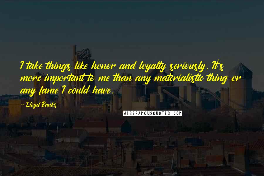 Lloyd Banks Quotes: I take things like honor and loyalty seriously. It's more important to me than any materialistic thing or any fame I could have.