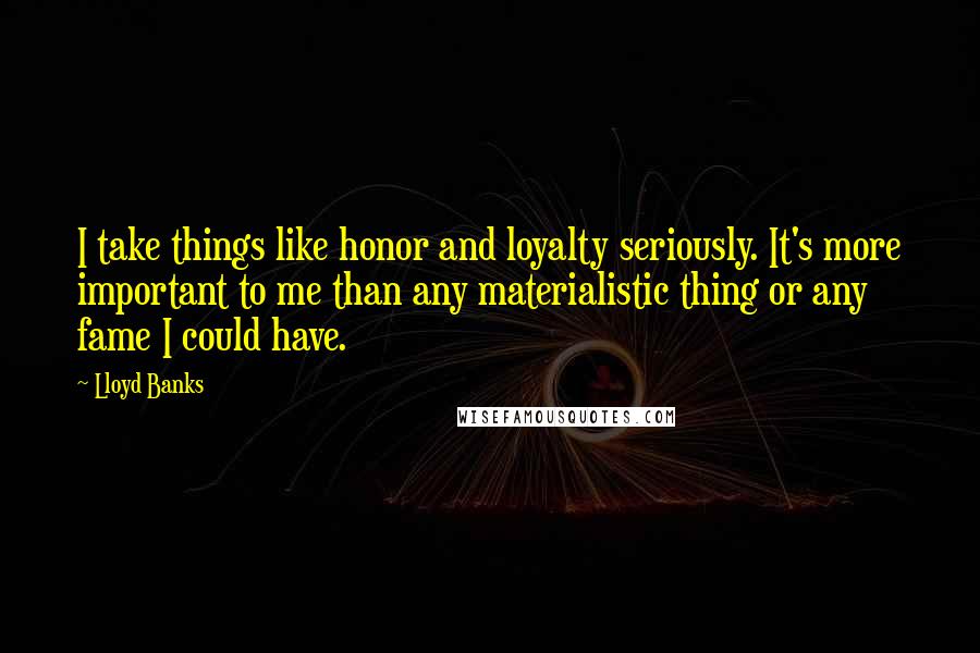 Lloyd Banks Quotes: I take things like honor and loyalty seriously. It's more important to me than any materialistic thing or any fame I could have.