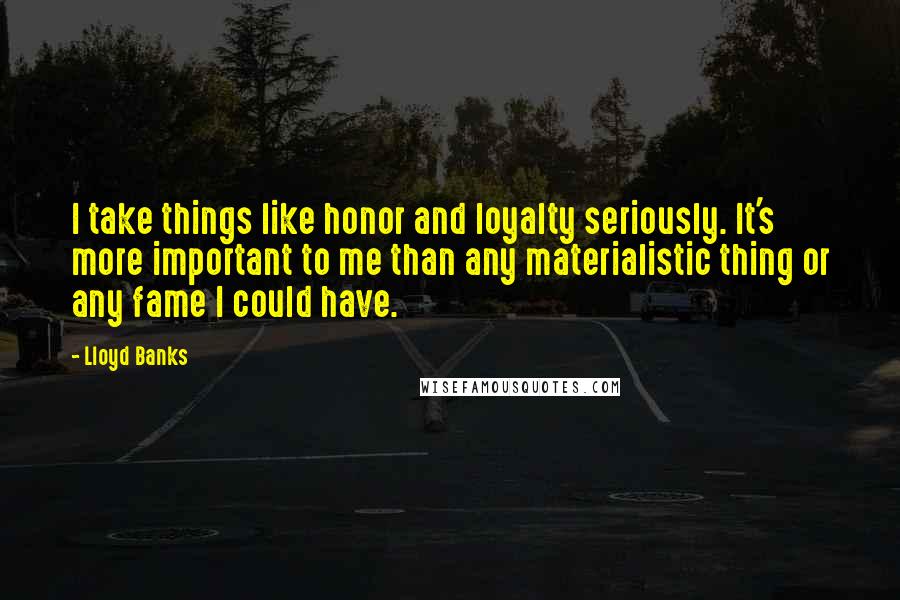 Lloyd Banks Quotes: I take things like honor and loyalty seriously. It's more important to me than any materialistic thing or any fame I could have.