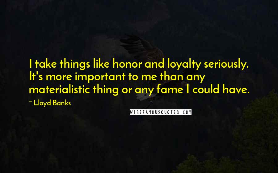 Lloyd Banks Quotes: I take things like honor and loyalty seriously. It's more important to me than any materialistic thing or any fame I could have.