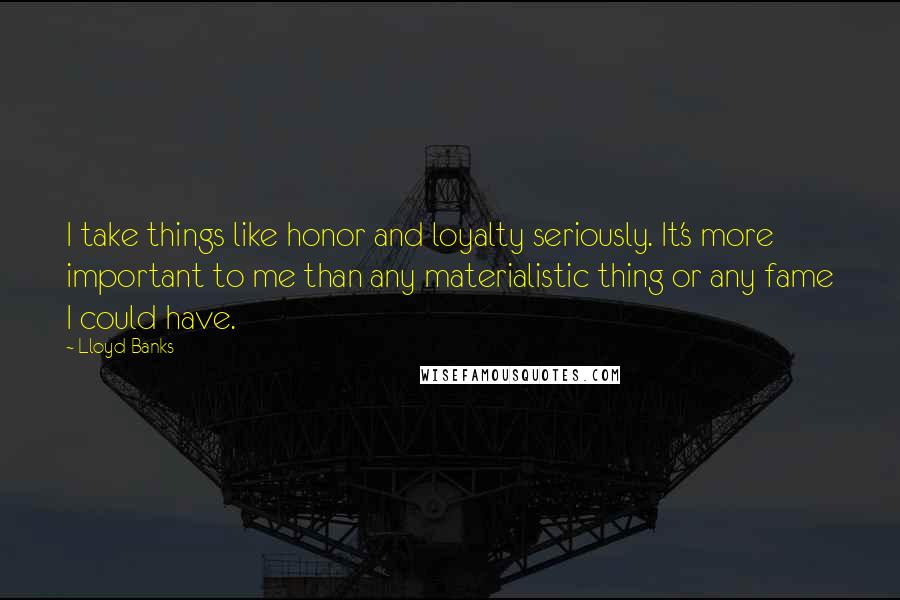 Lloyd Banks Quotes: I take things like honor and loyalty seriously. It's more important to me than any materialistic thing or any fame I could have.