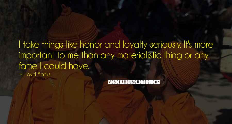 Lloyd Banks Quotes: I take things like honor and loyalty seriously. It's more important to me than any materialistic thing or any fame I could have.