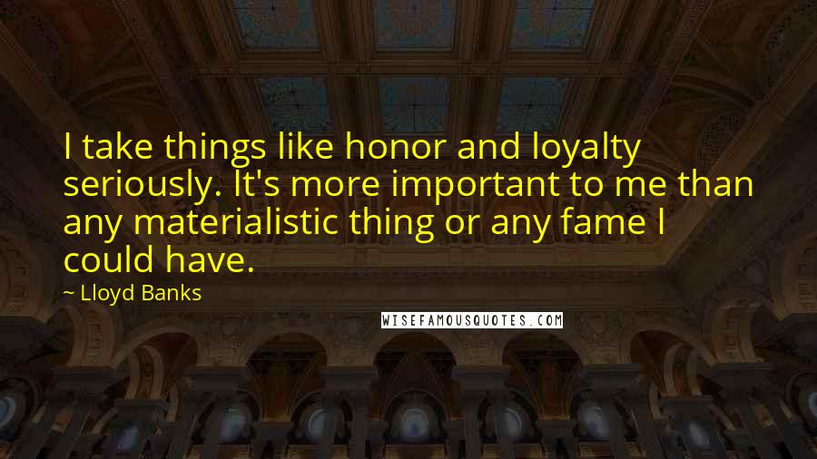 Lloyd Banks Quotes: I take things like honor and loyalty seriously. It's more important to me than any materialistic thing or any fame I could have.