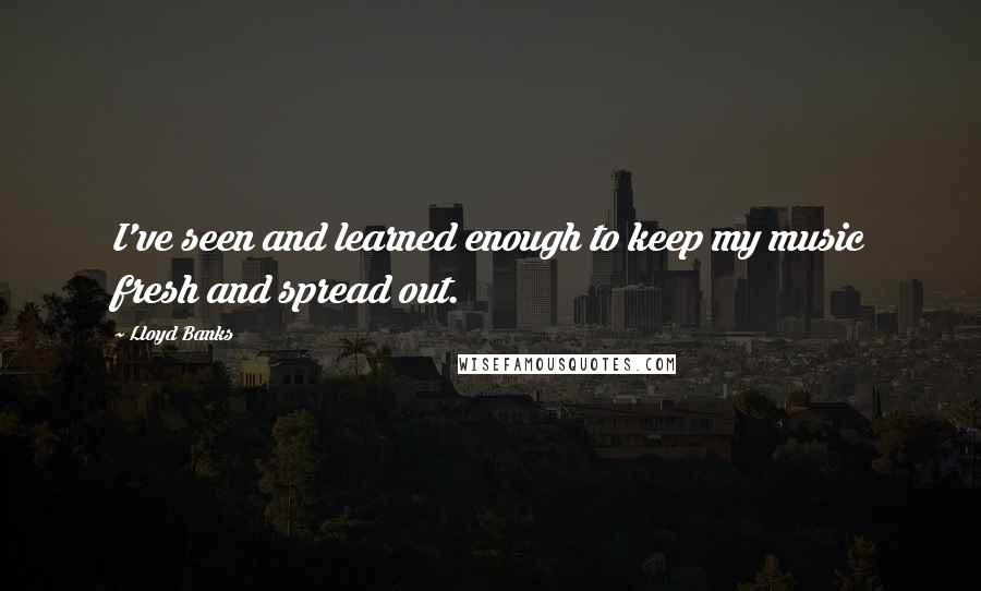Lloyd Banks Quotes: I've seen and learned enough to keep my music fresh and spread out.