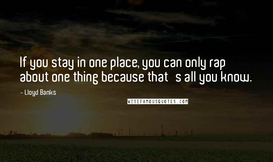 Lloyd Banks Quotes: If you stay in one place, you can only rap about one thing because that's all you know.