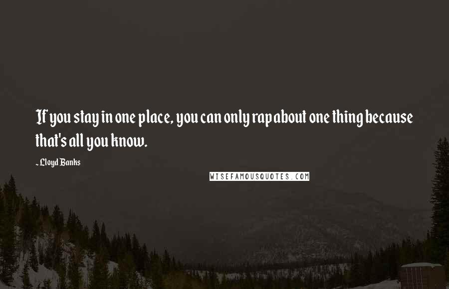 Lloyd Banks Quotes: If you stay in one place, you can only rap about one thing because that's all you know.