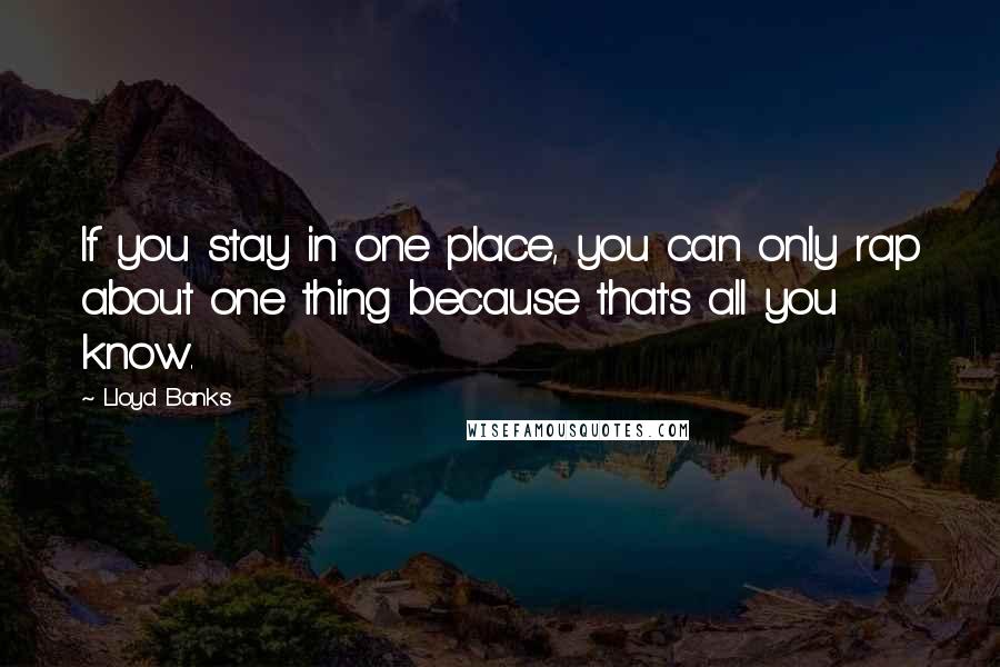 Lloyd Banks Quotes: If you stay in one place, you can only rap about one thing because that's all you know.