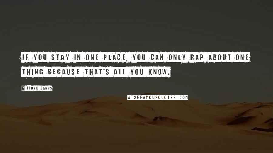 Lloyd Banks Quotes: If you stay in one place, you can only rap about one thing because that's all you know.