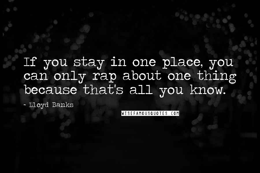 Lloyd Banks Quotes: If you stay in one place, you can only rap about one thing because that's all you know.