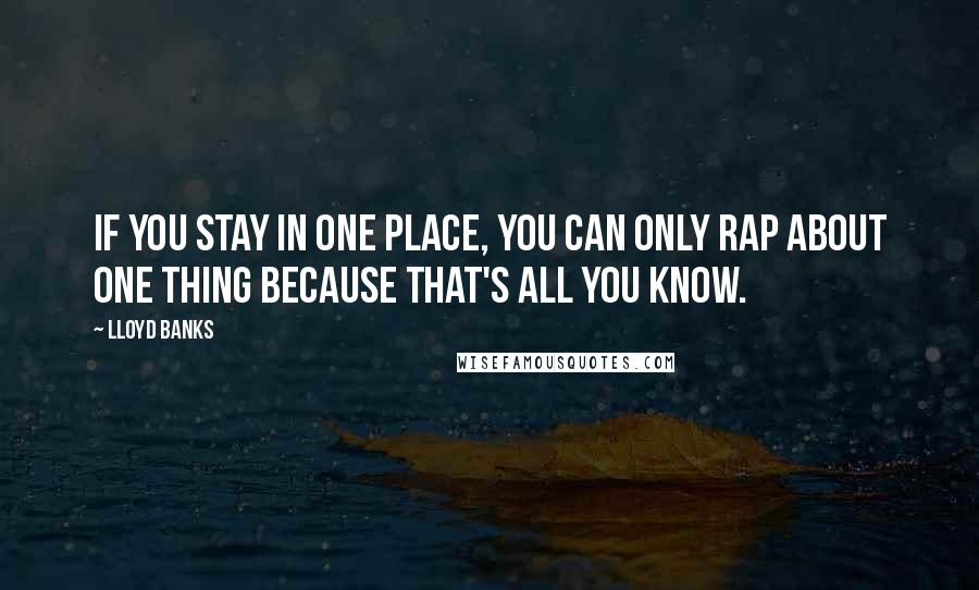 Lloyd Banks Quotes: If you stay in one place, you can only rap about one thing because that's all you know.