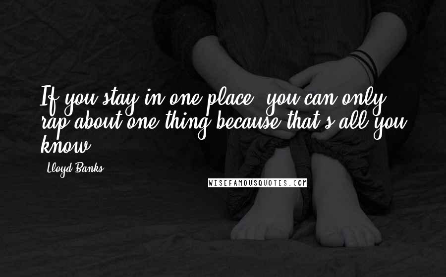 Lloyd Banks Quotes: If you stay in one place, you can only rap about one thing because that's all you know.