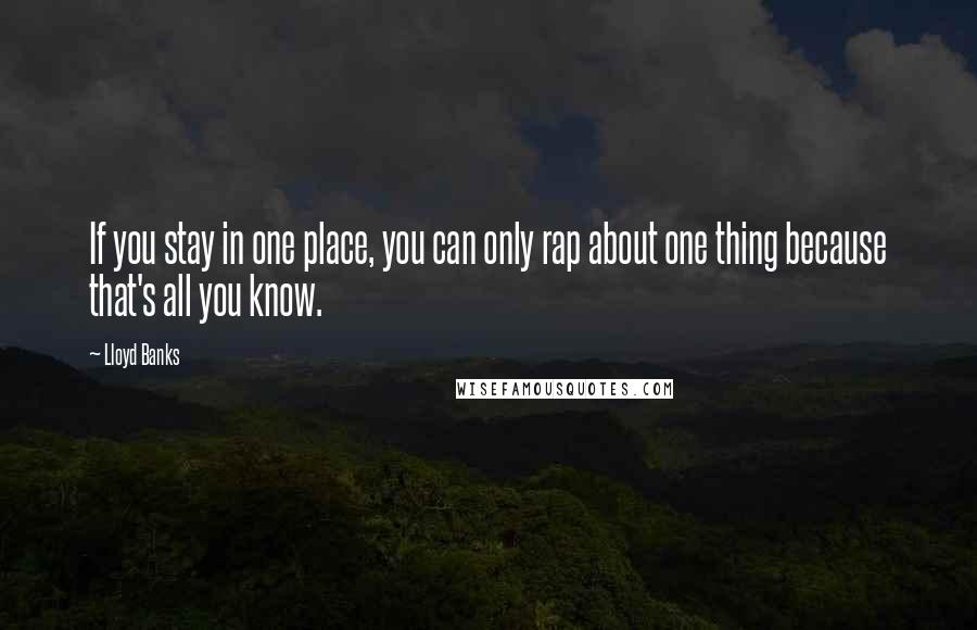 Lloyd Banks Quotes: If you stay in one place, you can only rap about one thing because that's all you know.