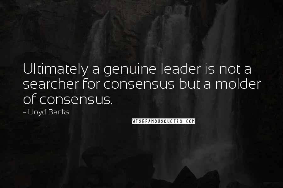 Lloyd Banks Quotes: Ultimately a genuine leader is not a searcher for consensus but a molder of consensus.