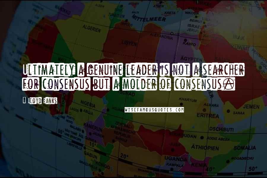 Lloyd Banks Quotes: Ultimately a genuine leader is not a searcher for consensus but a molder of consensus.