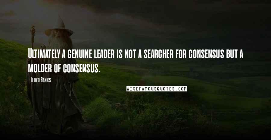 Lloyd Banks Quotes: Ultimately a genuine leader is not a searcher for consensus but a molder of consensus.
