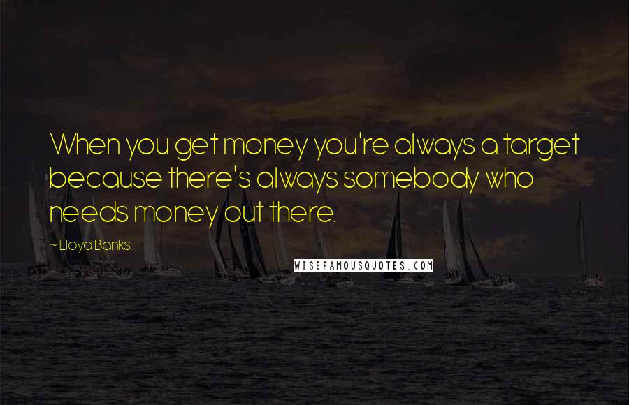 Lloyd Banks Quotes: When you get money you're always a target because there's always somebody who needs money out there.