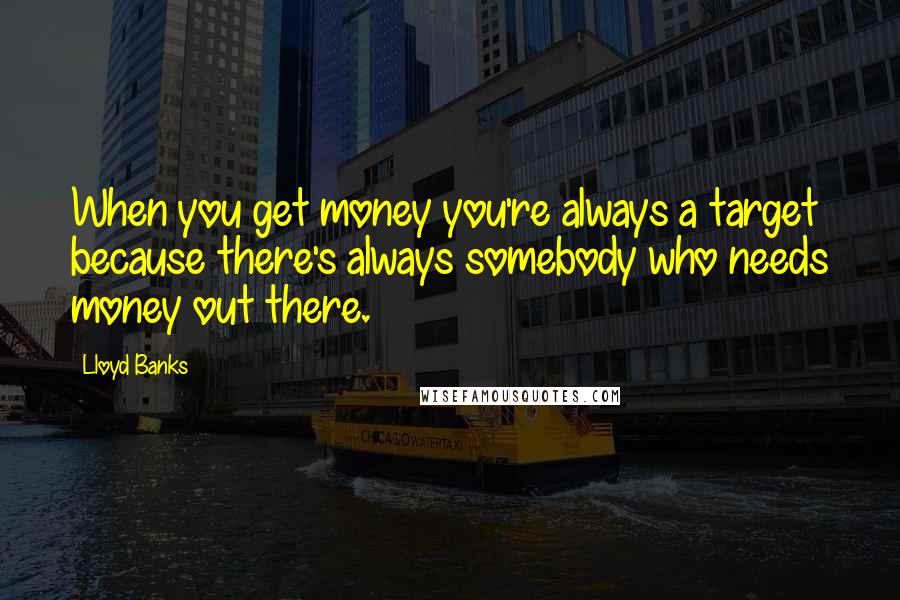 Lloyd Banks Quotes: When you get money you're always a target because there's always somebody who needs money out there.