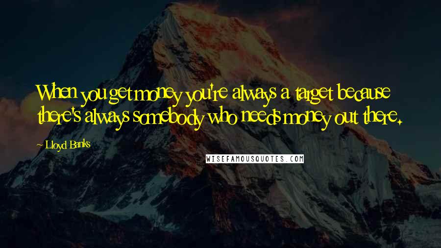 Lloyd Banks Quotes: When you get money you're always a target because there's always somebody who needs money out there.