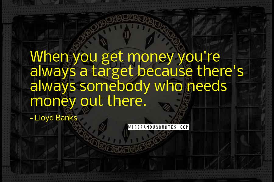 Lloyd Banks Quotes: When you get money you're always a target because there's always somebody who needs money out there.